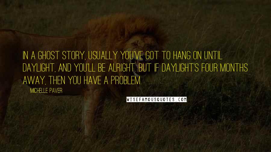 Michelle Paver Quotes: In a ghost story, usually you've got to hang on until daylight, and you'll be alright. But if daylight's four months away, then you have a problem.