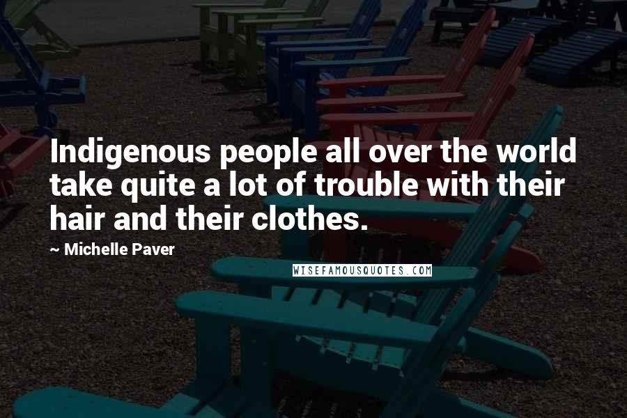 Michelle Paver Quotes: Indigenous people all over the world take quite a lot of trouble with their hair and their clothes.