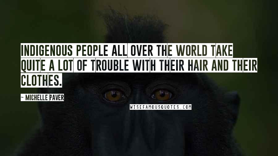Michelle Paver Quotes: Indigenous people all over the world take quite a lot of trouble with their hair and their clothes.