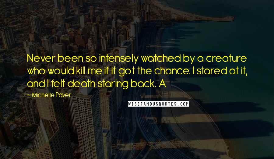 Michelle Paver Quotes: Never been so intensely watched by a creature who would kill me if it got the chance. I stared at it, and I felt death staring back. A