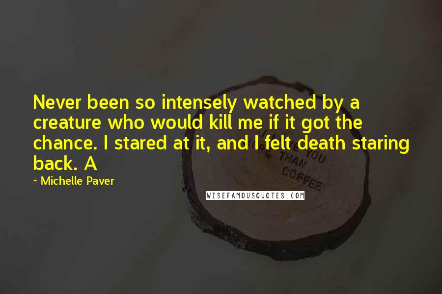 Michelle Paver Quotes: Never been so intensely watched by a creature who would kill me if it got the chance. I stared at it, and I felt death staring back. A