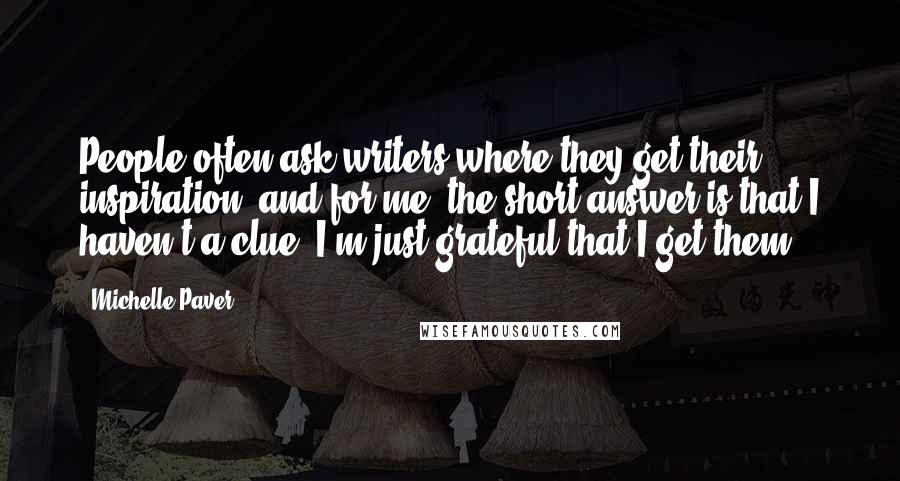 Michelle Paver Quotes: People often ask writers where they get their inspiration, and for me, the short answer is that I haven't a clue; I'm just grateful that I get them.