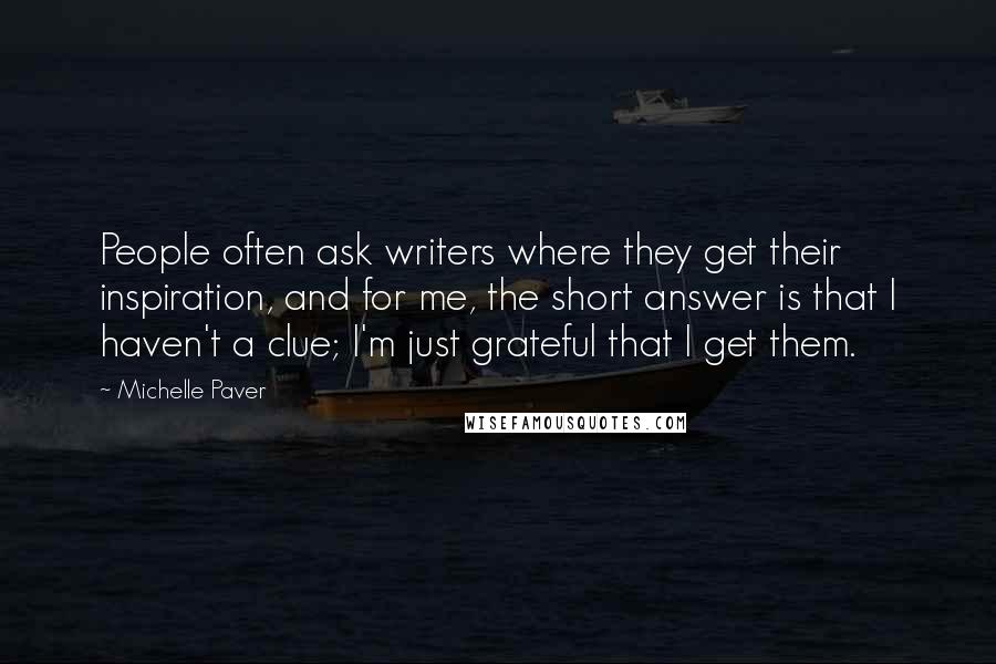 Michelle Paver Quotes: People often ask writers where they get their inspiration, and for me, the short answer is that I haven't a clue; I'm just grateful that I get them.