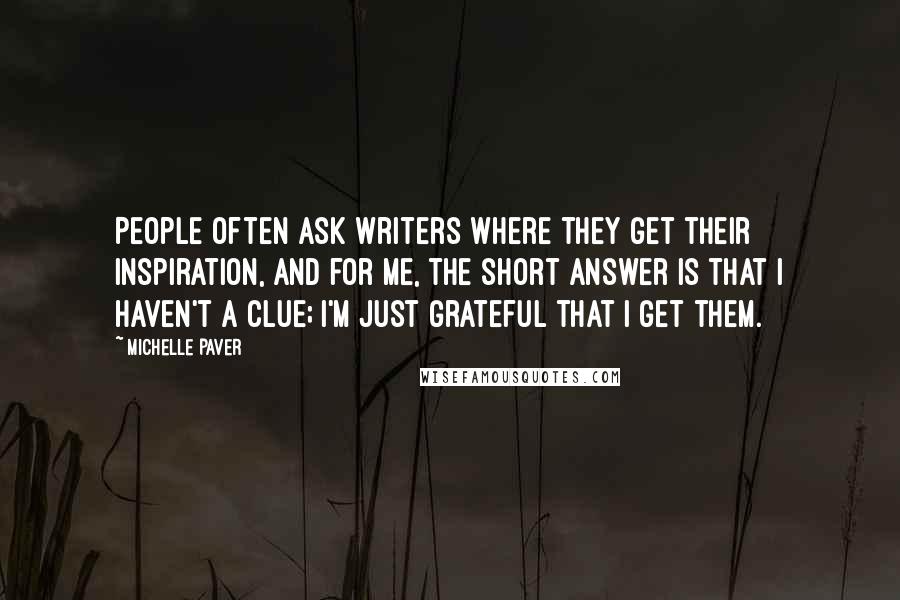 Michelle Paver Quotes: People often ask writers where they get their inspiration, and for me, the short answer is that I haven't a clue; I'm just grateful that I get them.