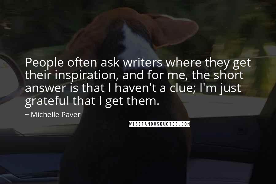 Michelle Paver Quotes: People often ask writers where they get their inspiration, and for me, the short answer is that I haven't a clue; I'm just grateful that I get them.