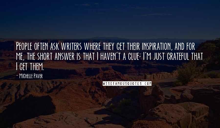 Michelle Paver Quotes: People often ask writers where they get their inspiration, and for me, the short answer is that I haven't a clue; I'm just grateful that I get them.
