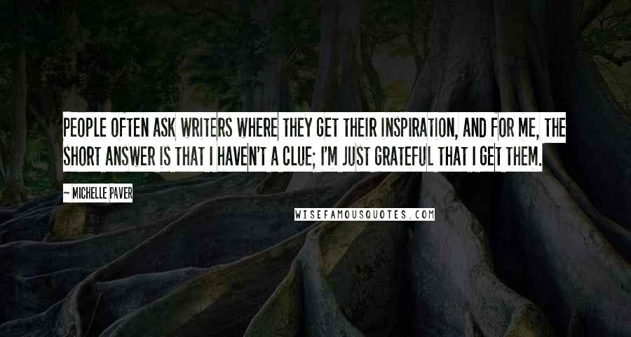 Michelle Paver Quotes: People often ask writers where they get their inspiration, and for me, the short answer is that I haven't a clue; I'm just grateful that I get them.