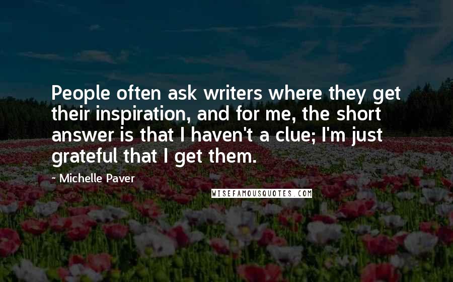 Michelle Paver Quotes: People often ask writers where they get their inspiration, and for me, the short answer is that I haven't a clue; I'm just grateful that I get them.