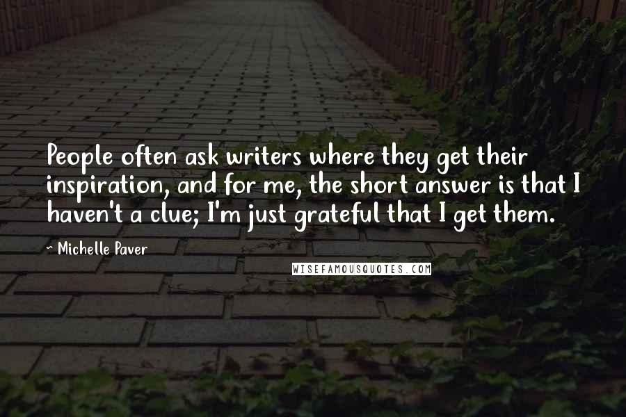 Michelle Paver Quotes: People often ask writers where they get their inspiration, and for me, the short answer is that I haven't a clue; I'm just grateful that I get them.