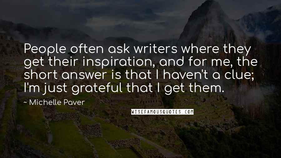 Michelle Paver Quotes: People often ask writers where they get their inspiration, and for me, the short answer is that I haven't a clue; I'm just grateful that I get them.
