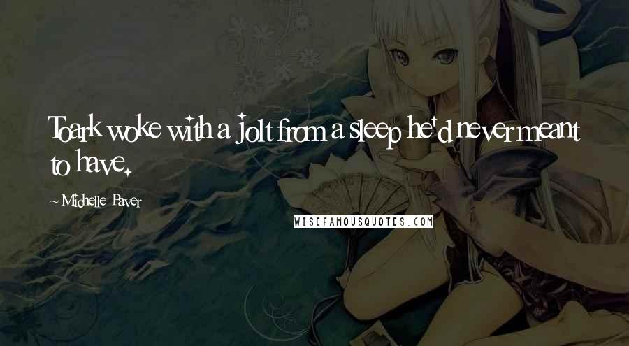 Michelle Paver Quotes: Toark woke with a jolt from a sleep he'd never meant to have.
