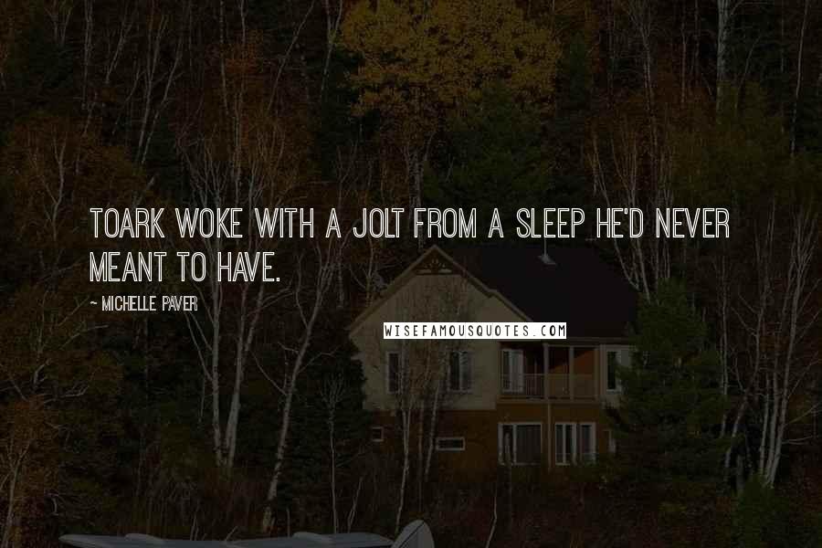 Michelle Paver Quotes: Toark woke with a jolt from a sleep he'd never meant to have.