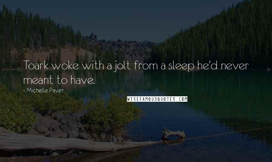 Michelle Paver Quotes: Toark woke with a jolt from a sleep he'd never meant to have.