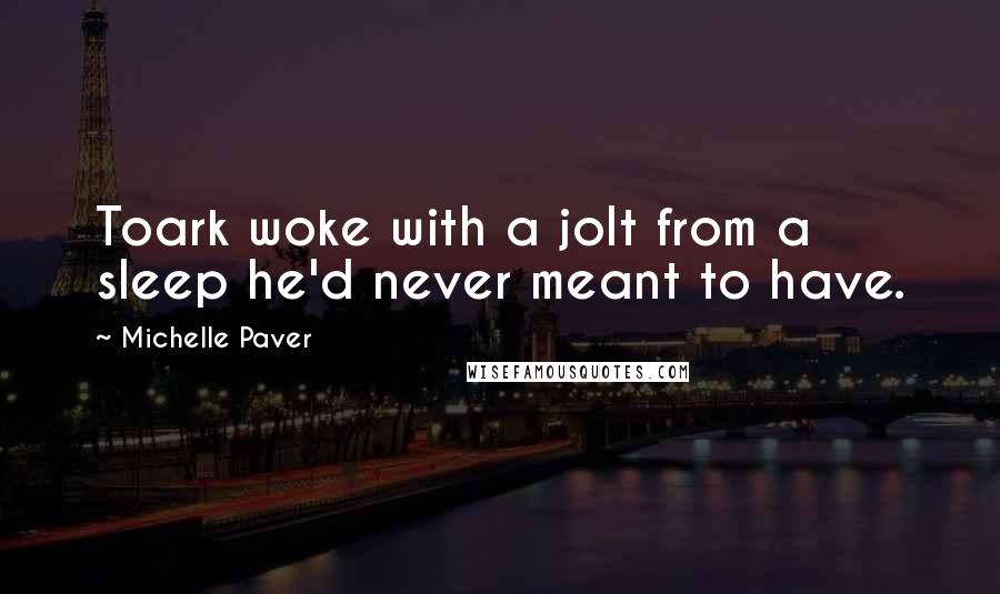 Michelle Paver Quotes: Toark woke with a jolt from a sleep he'd never meant to have.