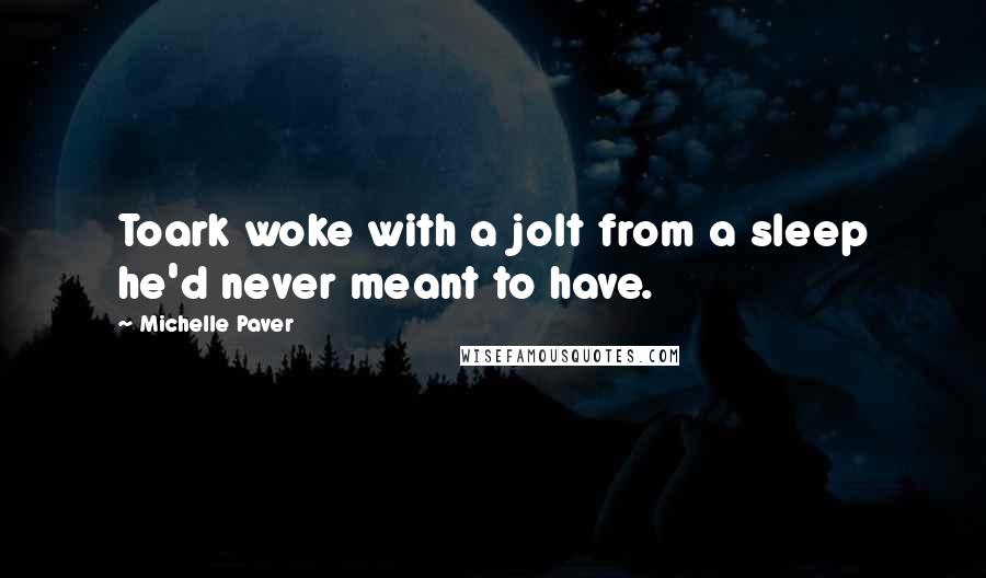 Michelle Paver Quotes: Toark woke with a jolt from a sleep he'd never meant to have.