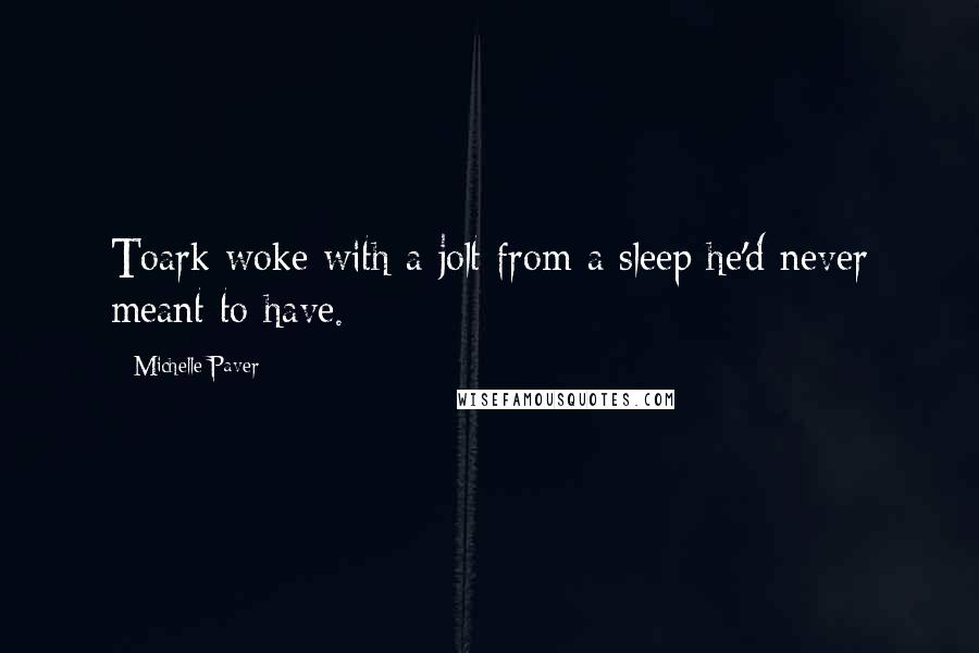 Michelle Paver Quotes: Toark woke with a jolt from a sleep he'd never meant to have.