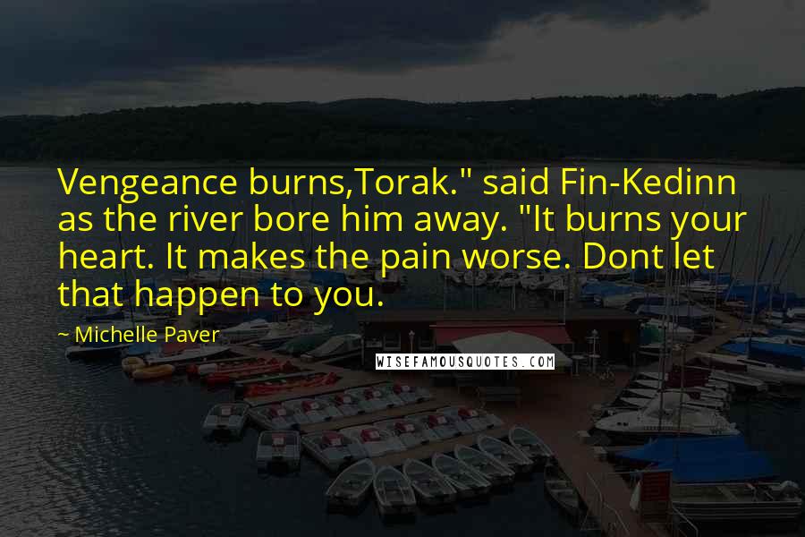 Michelle Paver Quotes: Vengeance burns,Torak." said Fin-Kedinn as the river bore him away. "It burns your heart. It makes the pain worse. Dont let that happen to you.