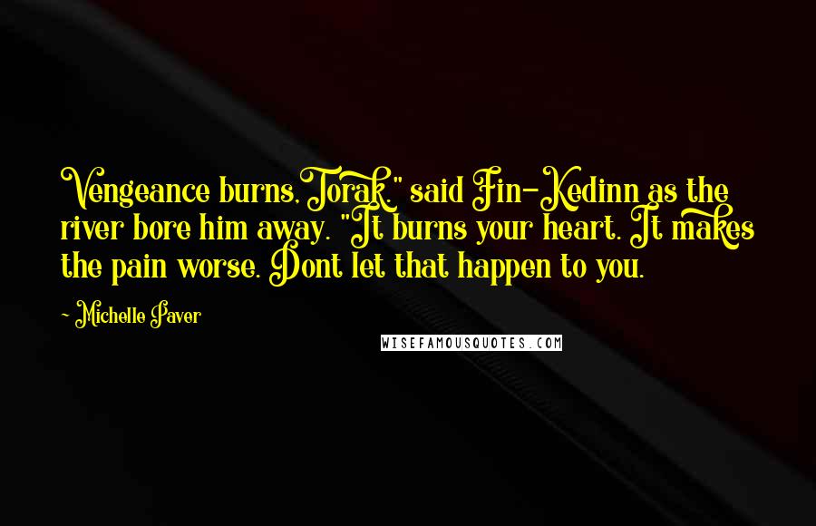 Michelle Paver Quotes: Vengeance burns,Torak." said Fin-Kedinn as the river bore him away. "It burns your heart. It makes the pain worse. Dont let that happen to you.