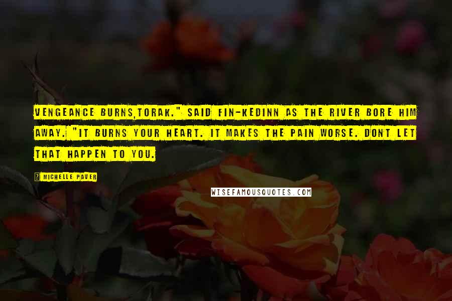 Michelle Paver Quotes: Vengeance burns,Torak." said Fin-Kedinn as the river bore him away. "It burns your heart. It makes the pain worse. Dont let that happen to you.