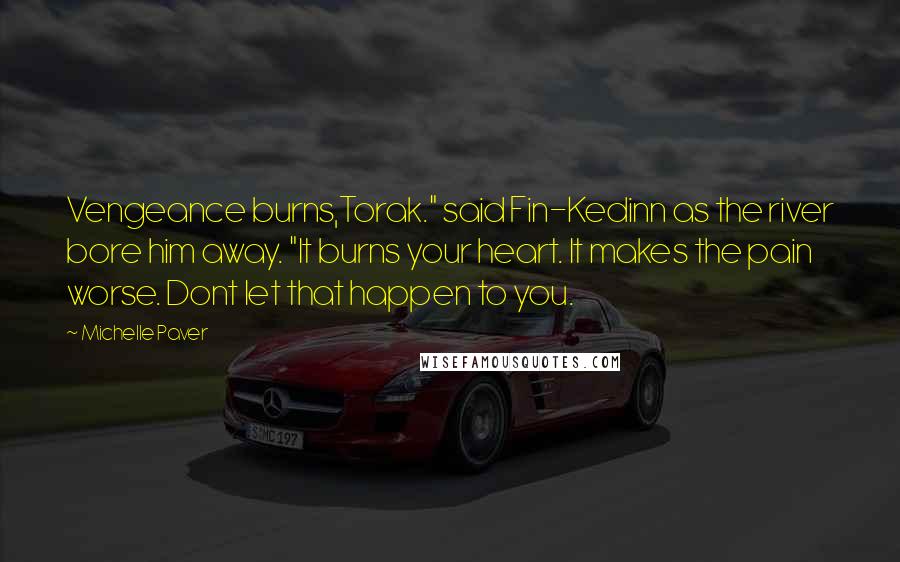 Michelle Paver Quotes: Vengeance burns,Torak." said Fin-Kedinn as the river bore him away. "It burns your heart. It makes the pain worse. Dont let that happen to you.