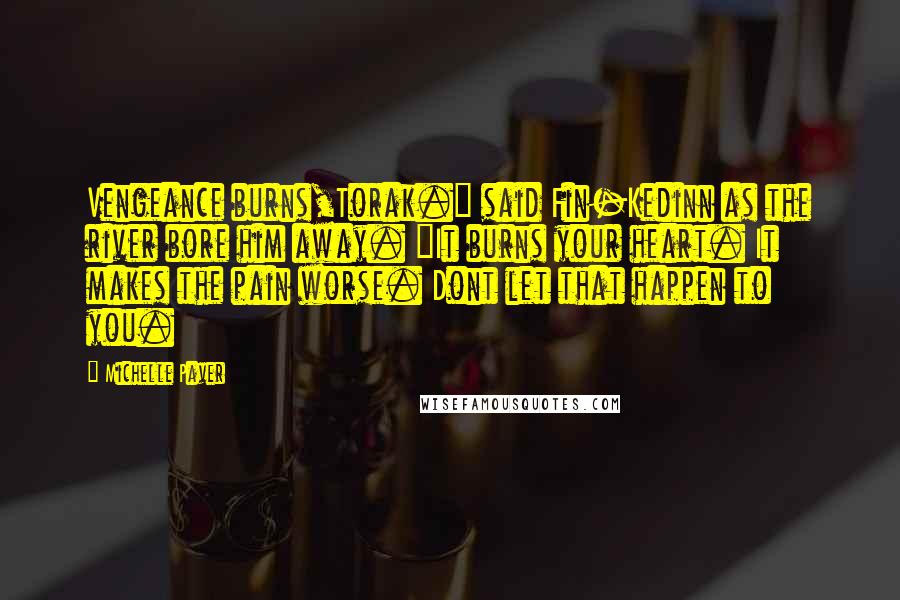 Michelle Paver Quotes: Vengeance burns,Torak." said Fin-Kedinn as the river bore him away. "It burns your heart. It makes the pain worse. Dont let that happen to you.