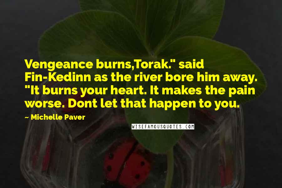 Michelle Paver Quotes: Vengeance burns,Torak." said Fin-Kedinn as the river bore him away. "It burns your heart. It makes the pain worse. Dont let that happen to you.