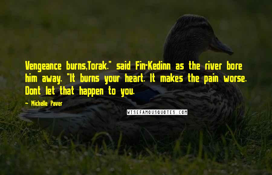 Michelle Paver Quotes: Vengeance burns,Torak." said Fin-Kedinn as the river bore him away. "It burns your heart. It makes the pain worse. Dont let that happen to you.