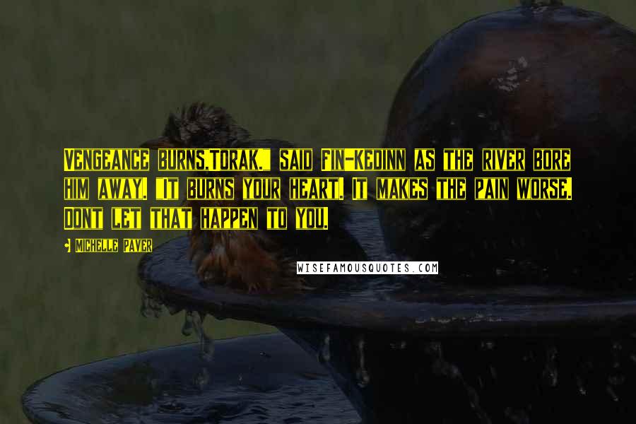 Michelle Paver Quotes: Vengeance burns,Torak." said Fin-Kedinn as the river bore him away. "It burns your heart. It makes the pain worse. Dont let that happen to you.