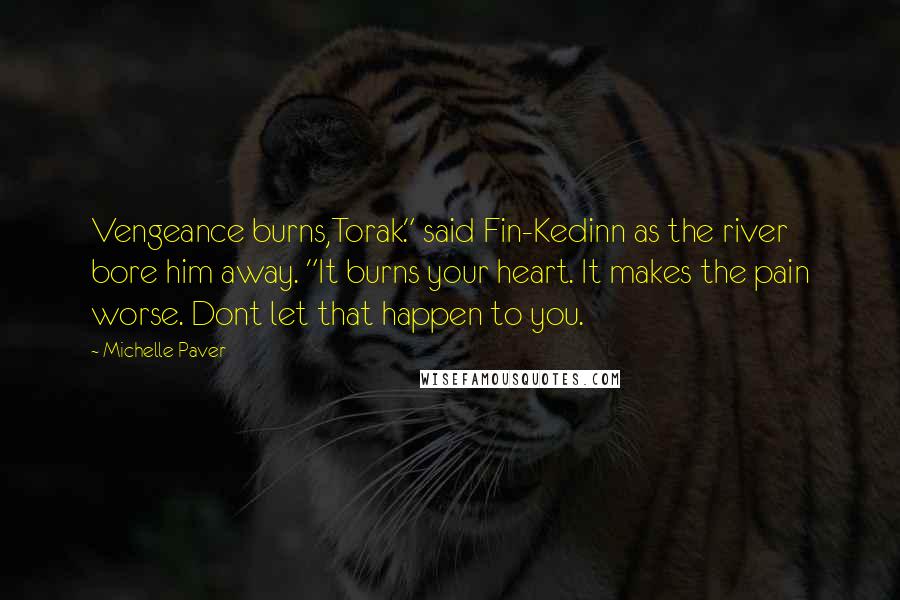 Michelle Paver Quotes: Vengeance burns,Torak." said Fin-Kedinn as the river bore him away. "It burns your heart. It makes the pain worse. Dont let that happen to you.