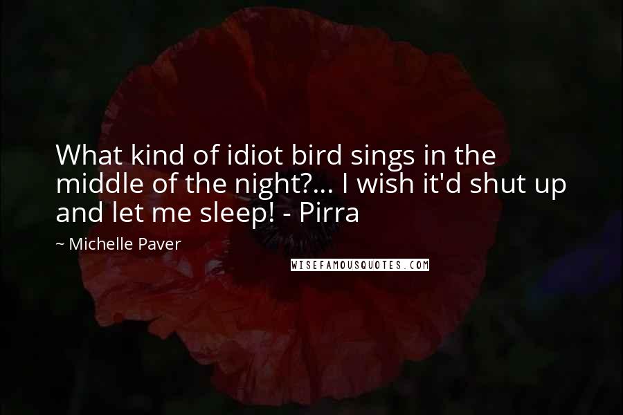 Michelle Paver Quotes: What kind of idiot bird sings in the middle of the night?... I wish it'd shut up and let me sleep! - Pirra