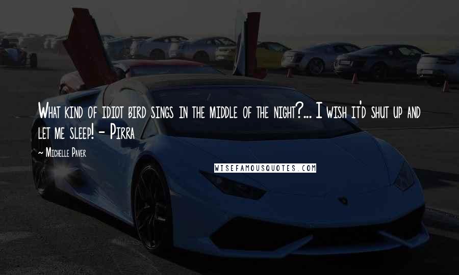 Michelle Paver Quotes: What kind of idiot bird sings in the middle of the night?... I wish it'd shut up and let me sleep! - Pirra