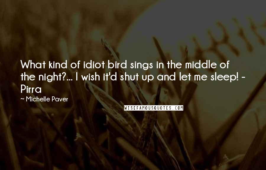 Michelle Paver Quotes: What kind of idiot bird sings in the middle of the night?... I wish it'd shut up and let me sleep! - Pirra