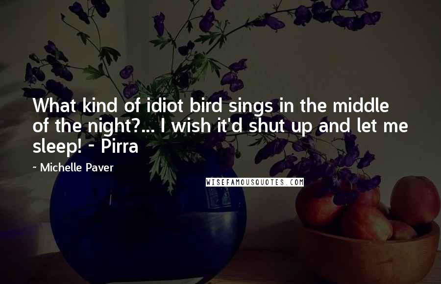 Michelle Paver Quotes: What kind of idiot bird sings in the middle of the night?... I wish it'd shut up and let me sleep! - Pirra