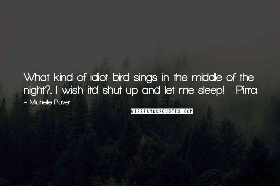 Michelle Paver Quotes: What kind of idiot bird sings in the middle of the night?... I wish it'd shut up and let me sleep! - Pirra