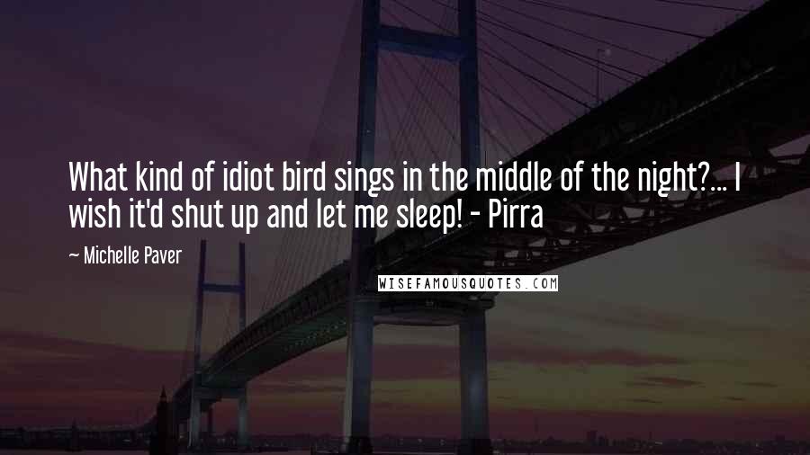 Michelle Paver Quotes: What kind of idiot bird sings in the middle of the night?... I wish it'd shut up and let me sleep! - Pirra
