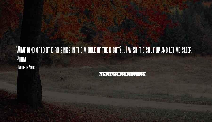 Michelle Paver Quotes: What kind of idiot bird sings in the middle of the night?... I wish it'd shut up and let me sleep! - Pirra