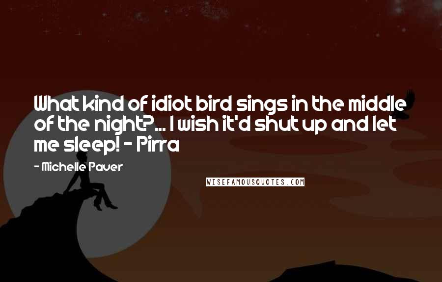 Michelle Paver Quotes: What kind of idiot bird sings in the middle of the night?... I wish it'd shut up and let me sleep! - Pirra