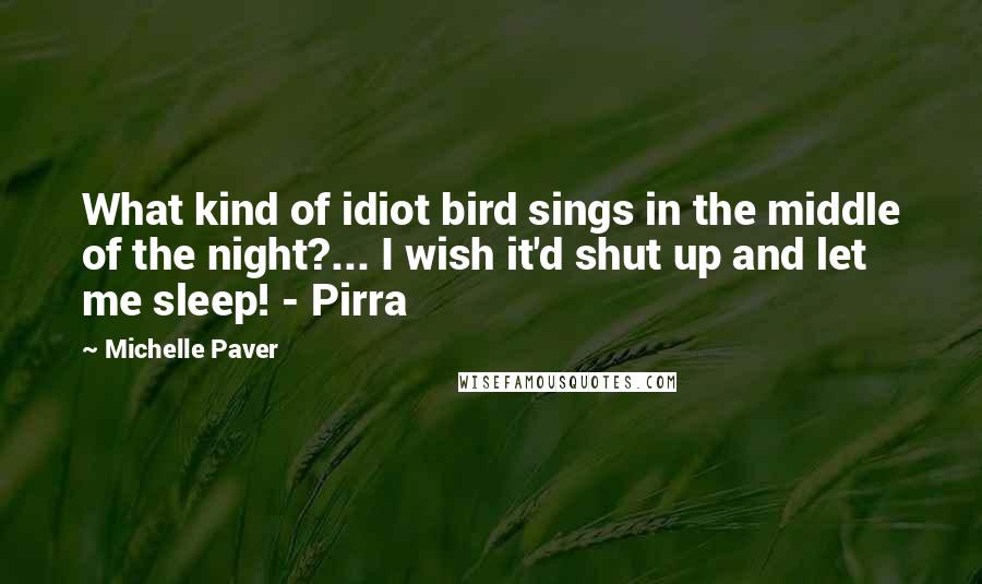 Michelle Paver Quotes: What kind of idiot bird sings in the middle of the night?... I wish it'd shut up and let me sleep! - Pirra