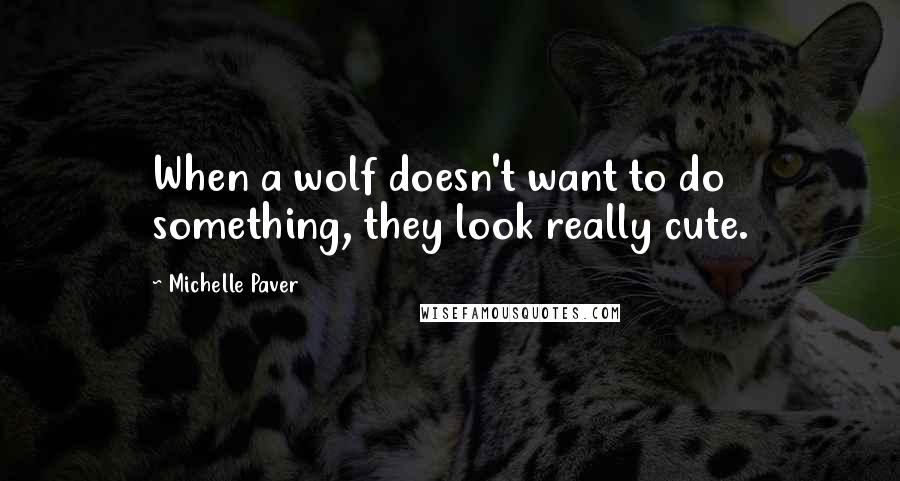 Michelle Paver Quotes: When a wolf doesn't want to do something, they look really cute.