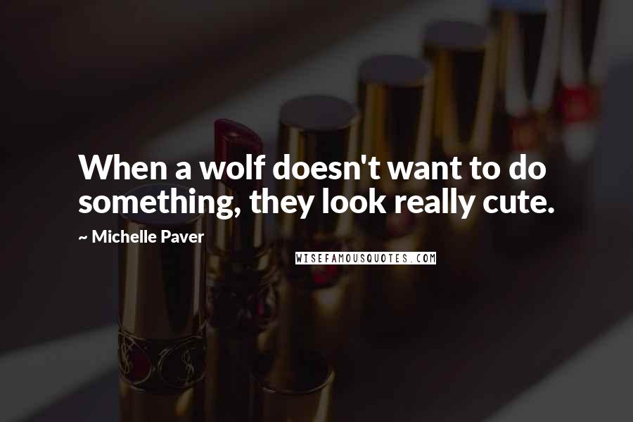 Michelle Paver Quotes: When a wolf doesn't want to do something, they look really cute.