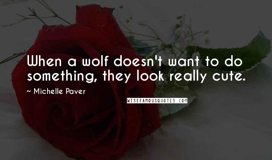 Michelle Paver Quotes: When a wolf doesn't want to do something, they look really cute.