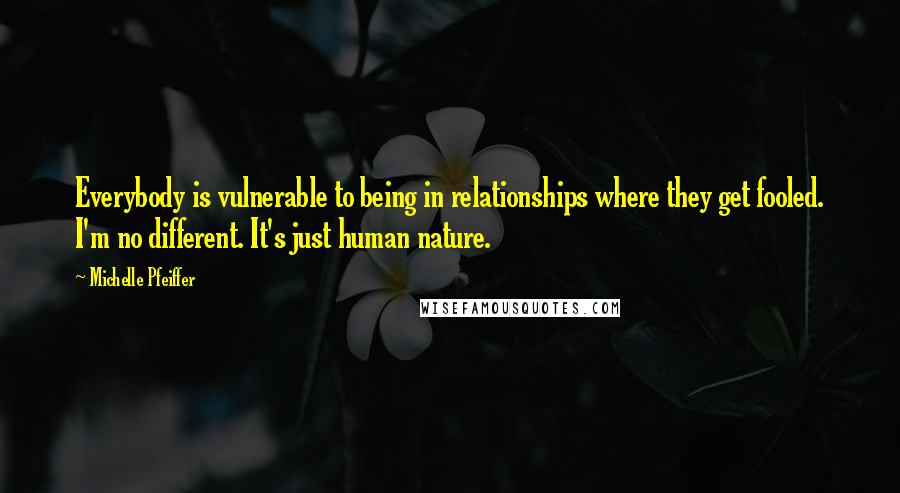 Michelle Pfeiffer Quotes: Everybody is vulnerable to being in relationships where they get fooled. I'm no different. It's just human nature.