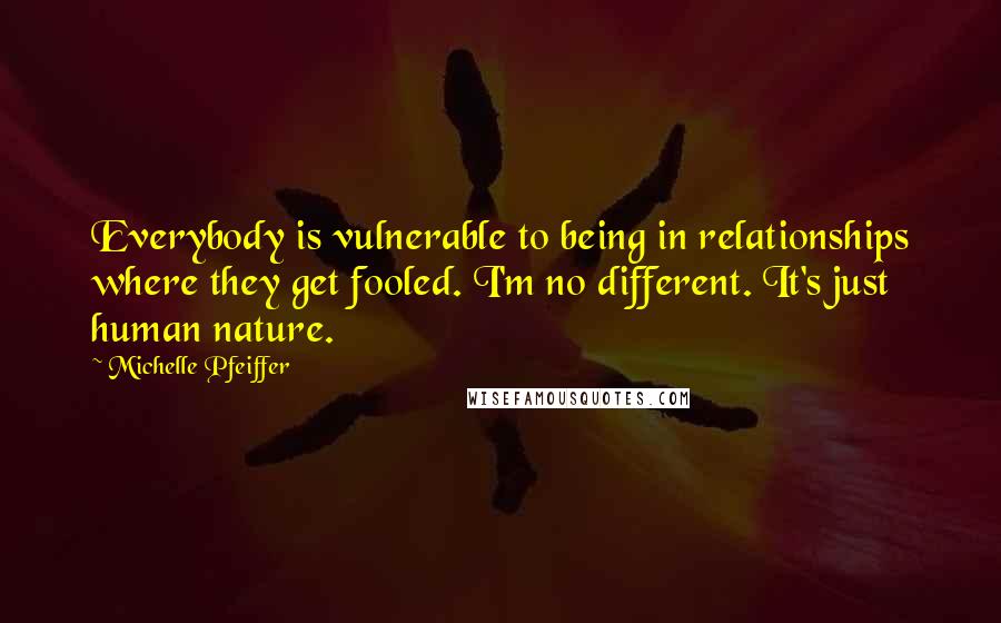 Michelle Pfeiffer Quotes: Everybody is vulnerable to being in relationships where they get fooled. I'm no different. It's just human nature.