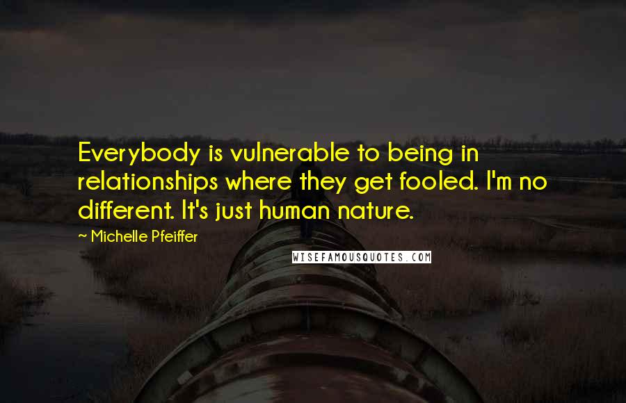 Michelle Pfeiffer Quotes: Everybody is vulnerable to being in relationships where they get fooled. I'm no different. It's just human nature.