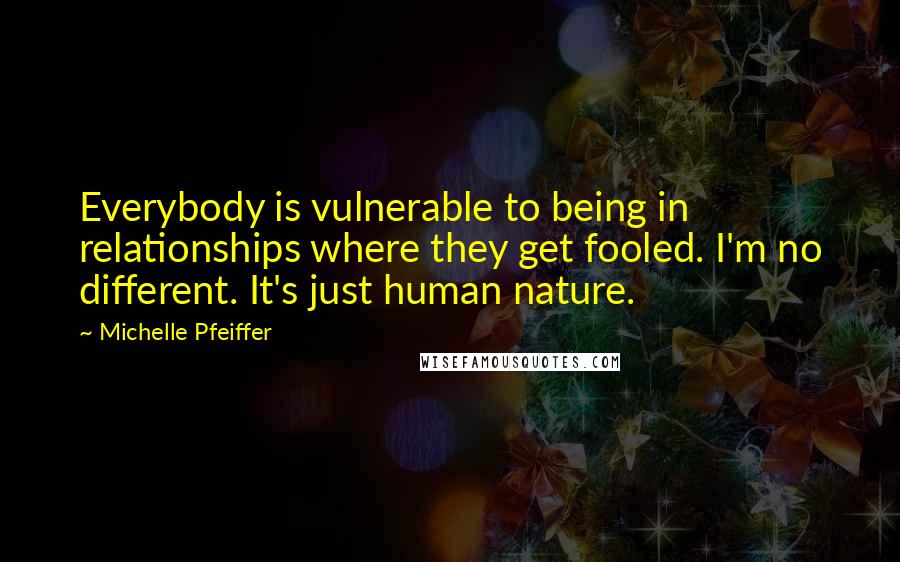 Michelle Pfeiffer Quotes: Everybody is vulnerable to being in relationships where they get fooled. I'm no different. It's just human nature.