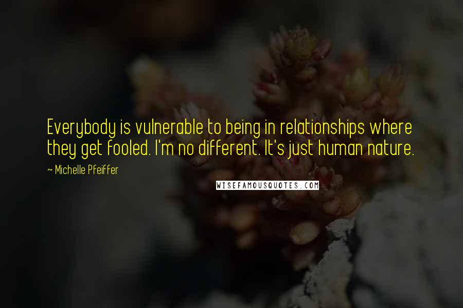 Michelle Pfeiffer Quotes: Everybody is vulnerable to being in relationships where they get fooled. I'm no different. It's just human nature.