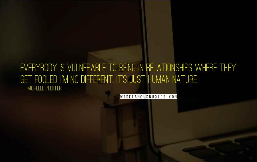 Michelle Pfeiffer Quotes: Everybody is vulnerable to being in relationships where they get fooled. I'm no different. It's just human nature.