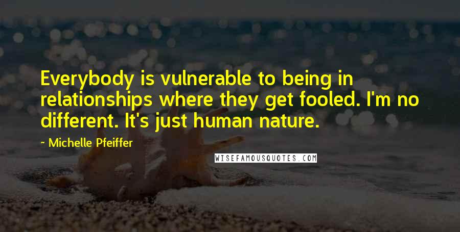 Michelle Pfeiffer Quotes: Everybody is vulnerable to being in relationships where they get fooled. I'm no different. It's just human nature.