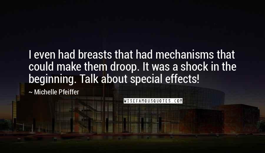 Michelle Pfeiffer Quotes: I even had breasts that had mechanisms that could make them droop. It was a shock in the beginning. Talk about special effects!