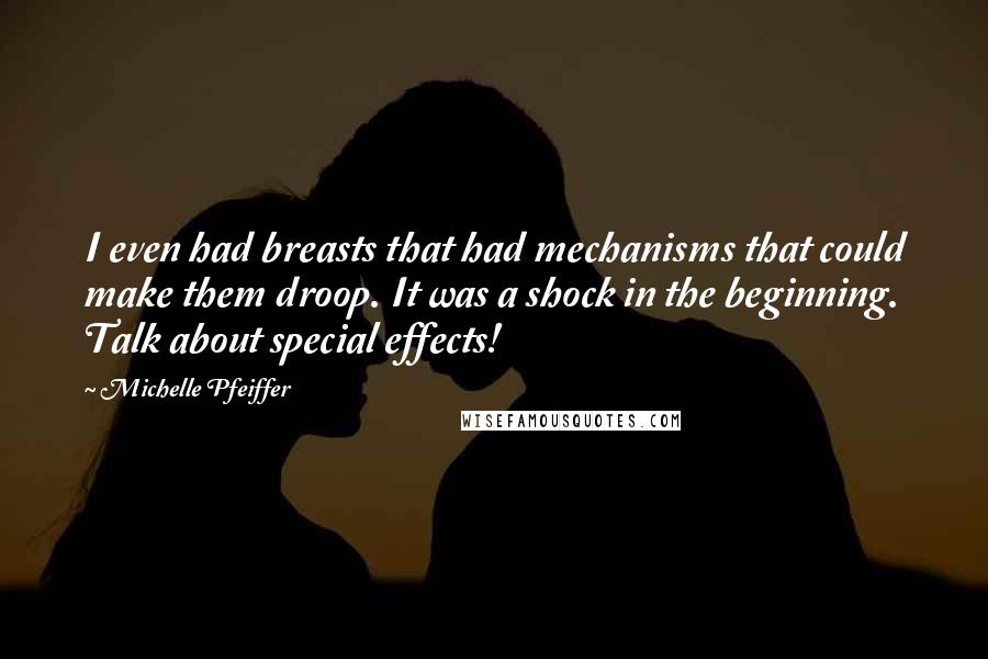 Michelle Pfeiffer Quotes: I even had breasts that had mechanisms that could make them droop. It was a shock in the beginning. Talk about special effects!